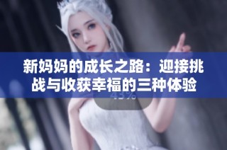 新妈妈的成长之路：迎接挑战与收获幸福的三种体验