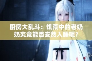 厨房大乱斗：饥荒中的老奶奶究竟能否安然入睡呢？