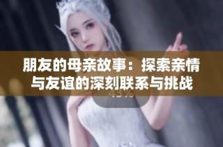 朋友的母亲故事：探索亲情与友谊的深刻联系与挑战