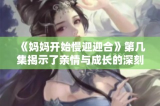 《妈妈开始慢迎迎合》第几集揭示了亲情与成长的深刻故事情节分析
