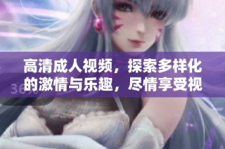 高清成人视频，探索多样化的激情与乐趣，尽情享受视觉盛宴！