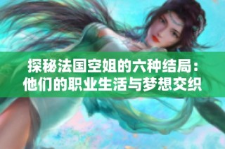 探秘法国空姐的六种结局：他们的职业生活与梦想交织的故事