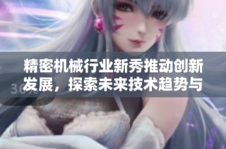 精密机械行业新秀推动创新发展，探索未来技术趋势与市场潜力