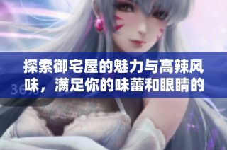 探索御宅屋的魅力与高辣风味，满足你的味蕾和眼睛的双重享受