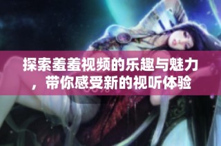 探索羞羞视频的乐趣与魅力，带你感受新的视听体验