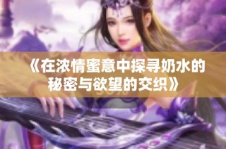 《在浓情蜜意中探寻奶水的秘密与欲望的交织》