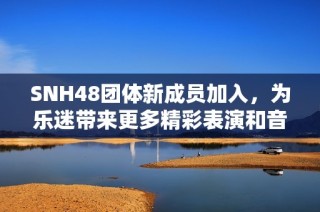 SNH48团体新成员加入，为乐迷带来更多精彩表演和音乐体验
