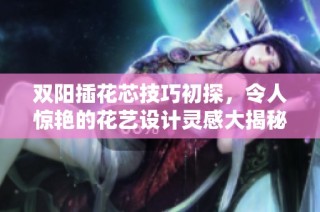 双阳插花芯技巧初探，令人惊艳的花艺设计灵感大揭秘