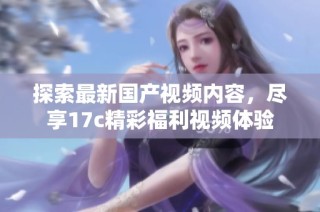 探索最新国产视频内容，尽享17c精彩福利视频体验