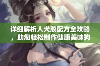 详细解析人犬胶配方全攻略，助您轻松制作健康美味狗粮