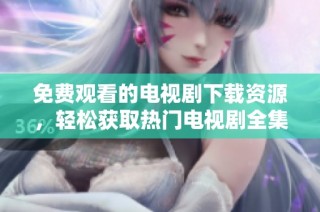 免费观看的电视剧下载资源，轻松获取热门电视剧全集