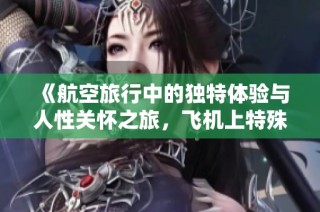 《航空旅行中的独特体验与人性关怀之旅，飞机上特殊服务揭秘》