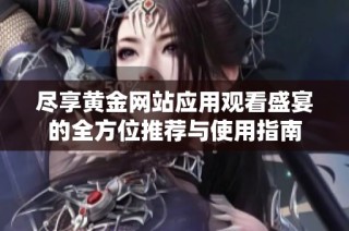 尽享黄金网站应用观看盛宴的全方位推荐与使用指南