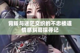 背叛与迷茫交织的不忠楼道情感纠葛探寻记