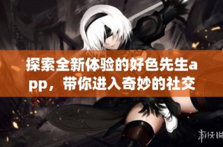 探索全新体验的好色先生app，带你进入奇妙的社交世界
