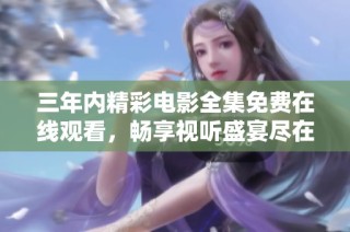 三年内精彩电影全集免费在线观看，畅享视听盛宴尽在其中