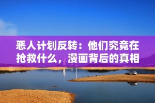 恶人计划反转：他们究竟在抢救什么，漫画背后的真相引人深思