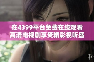 在4399平台免费在线观看高清电视剧享受精彩视听盛宴