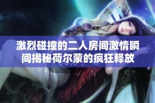 激烈碰撞的二人房间激情瞬间揭秘荷尔蒙的疯狂释放