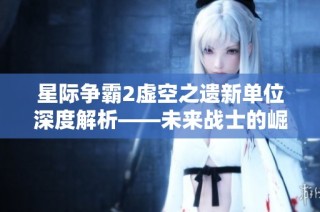 星际争霸2虚空之遗新单位深度解析——未来战士的崛起与激烈战斗之路