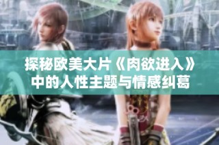 探秘欧美大片《肉欲进入》中的人性主题与情感纠葛