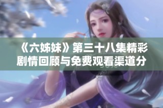 《六姊妹》第三十八集精彩剧情回顾与免费观看渠道分享