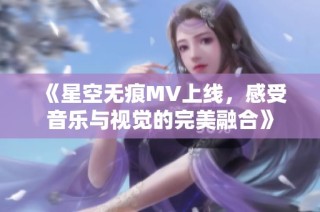 《星空无痕MV上线，感受音乐与视觉的完美融合》