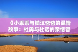 《小乖乖与糙汉爸爸的温情故事：杜勇与杜诺的亲情冒险》