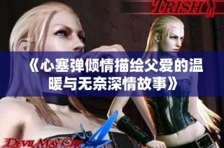 《心塞弹倾情描绘父爱的温暖与无奈深情故事》