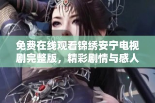 免费在线观看锦绣安宁电视剧完整版，精彩剧情与感人故事不容错过