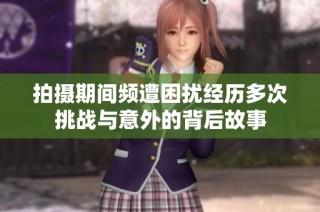 拍摄期间频遭困扰经历多次挑战与意外的背后故事