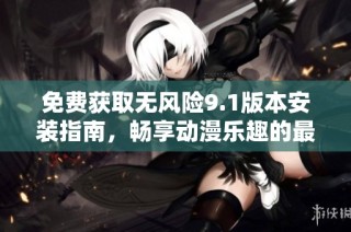 免费获取无风险9.1版本安装指南，畅享动漫乐趣的最佳选择