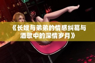 《长嫂与弟弟的情感纠葛与酒歌中的深情岁月》
