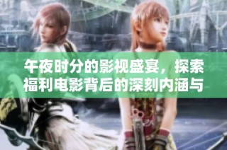 午夜时分的影视盛宴，探索福利电影背后的深刻内涵与奇妙体验