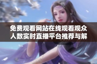 免费观看网站在线观看观众人数实时直播平台推荐与解析