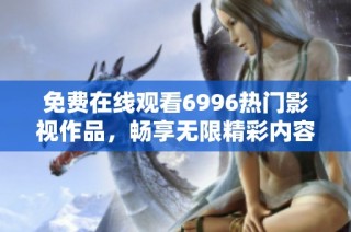 免费在线观看6996热门影视作品，畅享无限精彩内容！