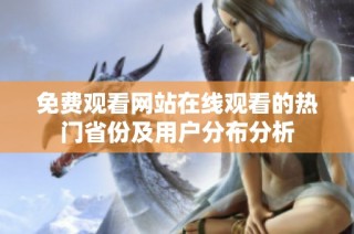 免费观看网站在线观看的热门省份及用户分布分析
