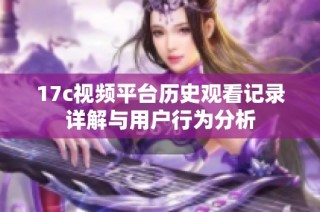 17c视频平台历史观看记录详解与用户行为分析