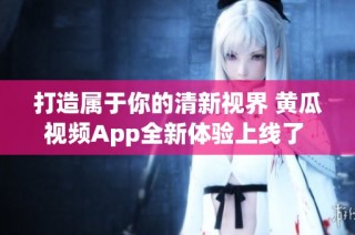 打造属于你的清新视界 黄瓜视频App全新体验上线了  