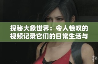 探秘大象世界：令人惊叹的视频记录它们的日常生活与习性