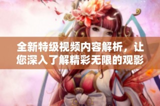 全新特级视频内容解析，让您深入了解精彩无限的观影体验