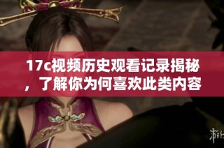 17c视频历史观看记录揭秘，了解你为何喜欢此类内容的幕后原因