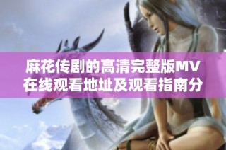 麻花传剧的高清完整版MV在线观看地址及观看指南分享