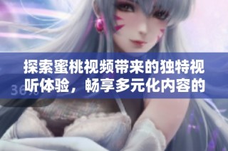 探索蜜桃视频带来的独特视听体验，畅享多元化内容的精彩之旅