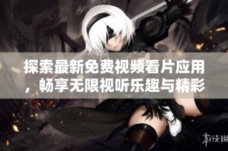 探索最新免费视频看片应用，畅享无限视听乐趣与精彩内容