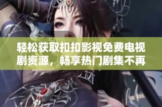 轻松获取扣扣影视免费电视剧资源，畅享热门剧集不再难