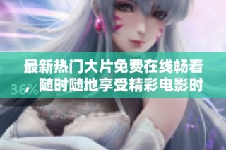 最新热门大片免费在线畅看，随时随地享受精彩电影时光