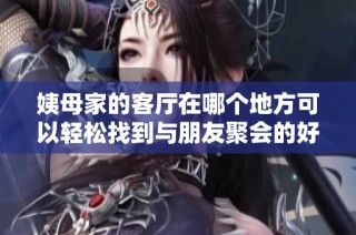 姨母家的客厅在哪个地方可以轻松找到与朋友聚会的好去处