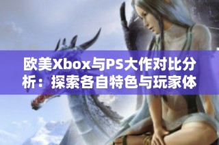 欧美Xbox与PS大作对比分析：探索各自特色与玩家体验差异