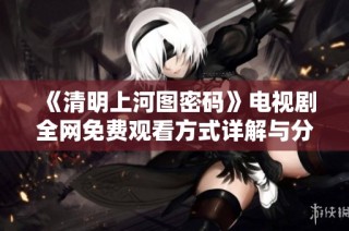 《清明上河图密码》电视剧全网免费观看方式详解与分享